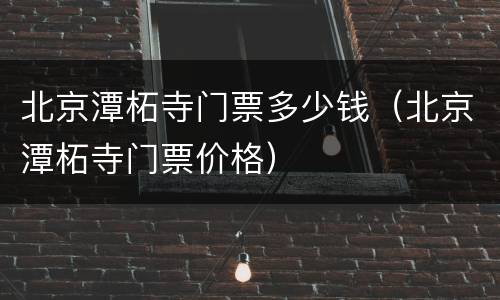 北京潭柘寺门票多少钱（北京潭柘寺门票价格）