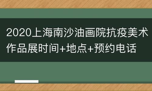 2020上海南沙油画院抗疫美术作品展时间+地点+预约电话