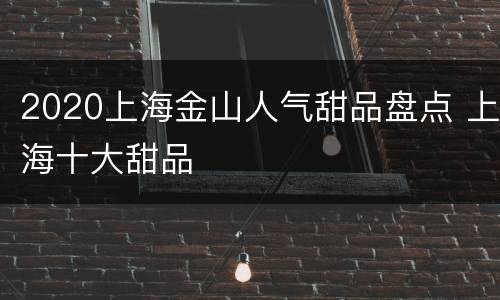 2020上海金山人气甜品盘点 上海十大甜品
