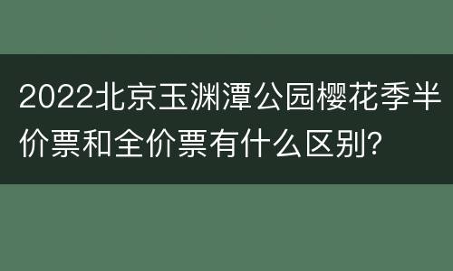 2022北京玉渊潭公园樱花季半价票和全价票有什么区别？