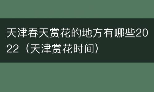 天津春天赏花的地方有哪些2022（天津赏花时间）