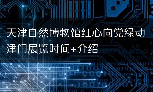 天津自然博物馆红心向党绿动津门展览时间+介绍