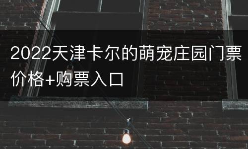 2022天津卡尔的萌宠庄园门票价格+购票入口
