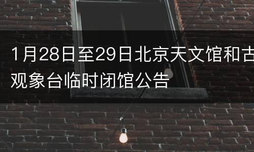1月28日至29日北京天文馆和古观象台临时闭馆公告