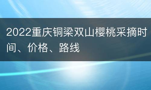 2022重庆铜梁双山樱桃采摘时间、价格、路线