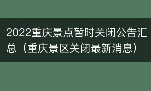 2022重庆景点暂时关闭公告汇总（重庆景区关闭最新消息）