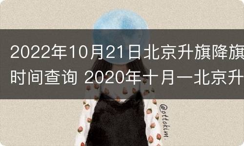 2022年10月21日北京升旗降旗时间查询 2020年十月一北京升旗时间