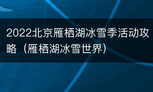 2022北京雁栖湖冰雪季活动攻略（雁栖湖冰雪世界）