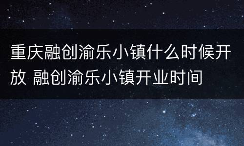 重庆融创渝乐小镇什么时候开放 融创渝乐小镇开业时间