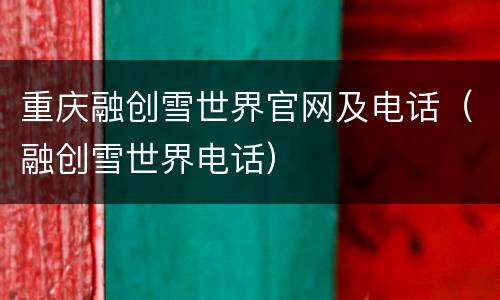 重庆融创雪世界官网及电话（融创雪世界电话）