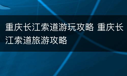 重庆长江索道游玩攻略 重庆长江索道旅游攻略