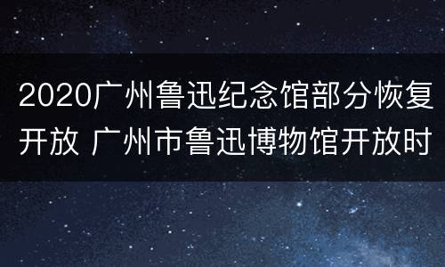 2020广州鲁迅纪念馆部分恢复开放 广州市鲁迅博物馆开放时间