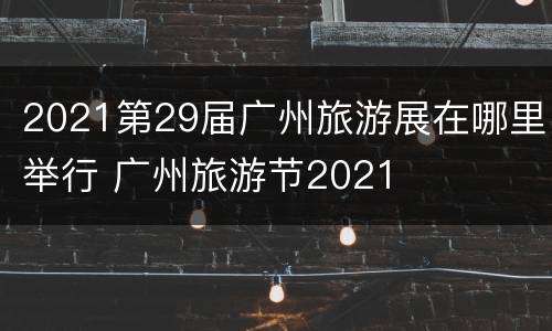 2021第29届广州旅游展在哪里举行 广州旅游节2021