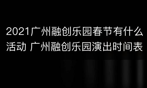 2021广州融创乐园春节有什么活动 广州融创乐园演出时间表