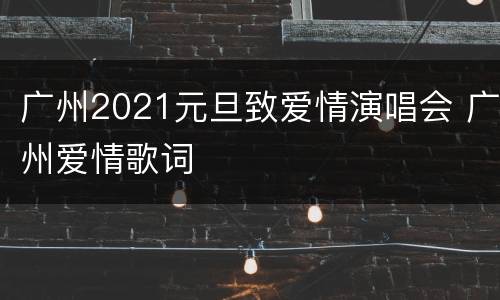 广州2021元旦致爱情演唱会 广州爱情歌词