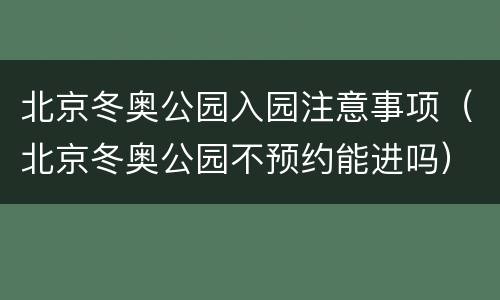 北京冬奥公园入园注意事项（北京冬奥公园不预约能进吗）