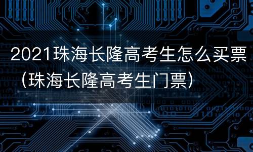 2021珠海长隆高考生怎么买票（珠海长隆高考生门票）
