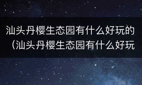 汕头丹樱生态园有什么好玩的（汕头丹樱生态园有什么好玩的游乐设施）