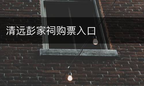 清远彭家祠购票入口
