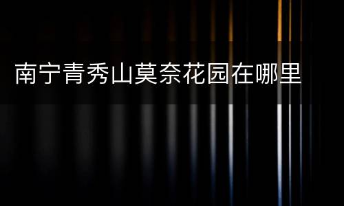 南宁青秀山莫奈花园在哪里