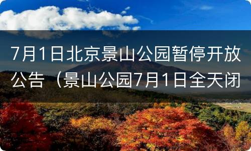 7月1日北京景山公园暂停开放公告（景山公园7月1日全天闭园）