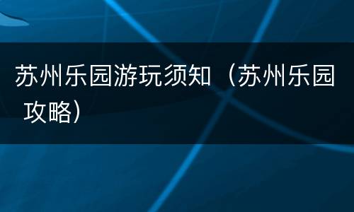 苏州乐园游玩须知（苏州乐园 攻略）
