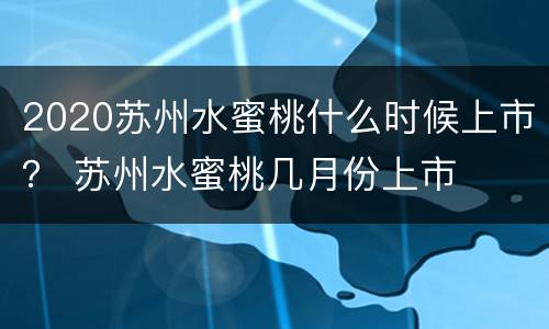 2020苏州水蜜桃什么时候上市？ 苏州水蜜桃几月份上市