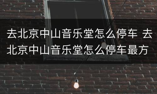 去北京中山音乐堂怎么停车 去北京中山音乐堂怎么停车最方便