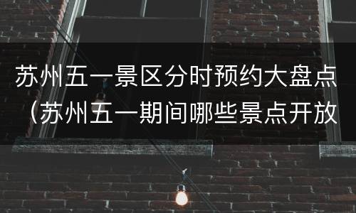 苏州五一景区分时预约大盘点（苏州五一期间哪些景点开放）