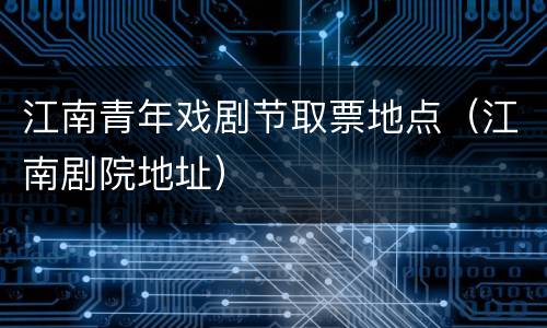 江南青年戏剧节取票地点（江南剧院地址）