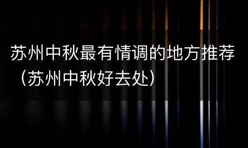 苏州中秋最有情调的地方推荐（苏州中秋好去处）