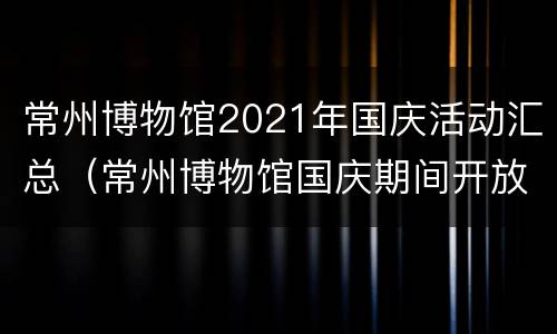 常州博物馆2021年国庆活动汇总（常州博物馆国庆期间开放吗）