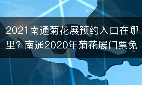 2021南通菊花展预约入口在哪里? 南通2020年菊花展门票免费吗
