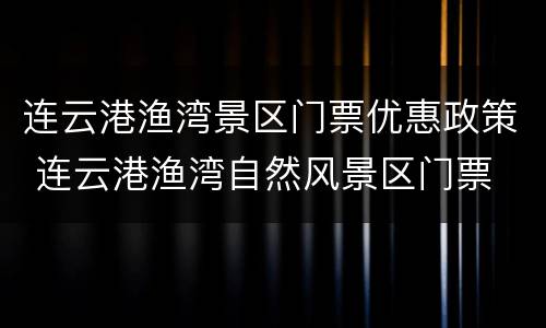 连云港渔湾景区门票优惠政策 连云港渔湾自然风景区门票