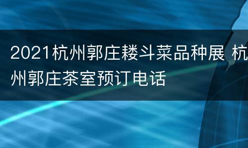2021杭州郭庄耧斗菜品种展 杭州郭庄茶室预订电话