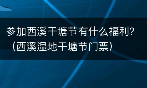 参加西溪干塘节有什么福利？（西溪湿地干塘节门票）