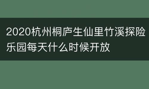 2020杭州桐庐生仙里竹溪探险乐园每天什么时候开放