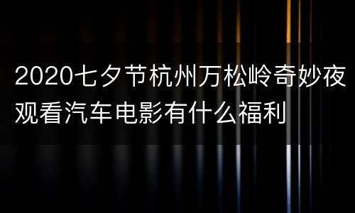 2020七夕节杭州万松岭奇妙夜观看汽车电影有什么福利