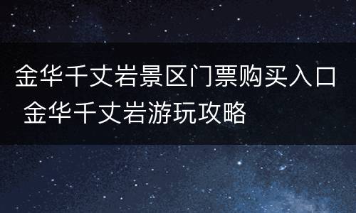 金华千丈岩景区门票购买入口 金华千丈岩游玩攻略