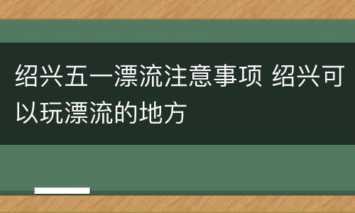 绍兴五一漂流注意事项 绍兴可以玩漂流的地方