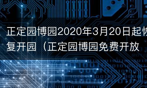 正定园博园2020年3月20日起恢复开园（正定园博园免费开放时间段）