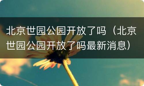 北京世园公园开放了吗（北京世园公园开放了吗最新消息）