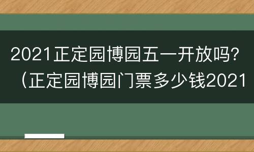 2021正定园博园五一开放吗？（正定园博园门票多少钱2021五一）