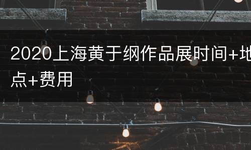2020上海黄于纲作品展时间+地点+费用