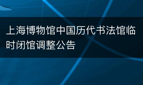 上海博物馆中国历代书法馆临时闭馆调整公告