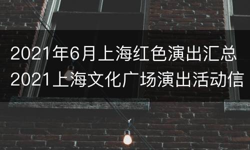 2021年6月上海红色演出汇总 2021上海文化广场演出活动信息