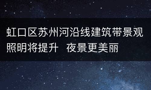 虹口区苏州河沿线建筑带景观照明将提升  夜景更美丽