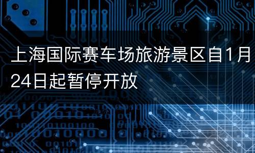 上海国际赛车场旅游景区自1月24日起暂停开放