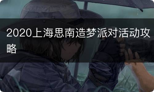 2020上海思南造梦派对活动攻略