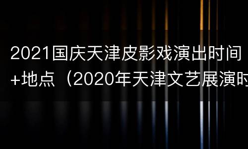 2021国庆天津皮影戏演出时间+地点（2020年天津文艺展演时间）